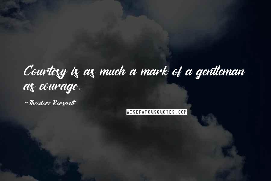 Theodore Roosevelt Quotes: Courtesy is as much a mark of a gentleman as courage.