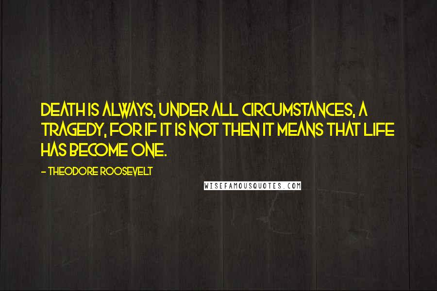 Theodore Roosevelt Quotes: Death is always, under all circumstances, a tragedy, for if it is not then it means that life has become one.