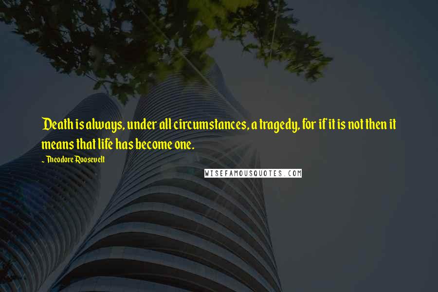 Theodore Roosevelt Quotes: Death is always, under all circumstances, a tragedy, for if it is not then it means that life has become one.