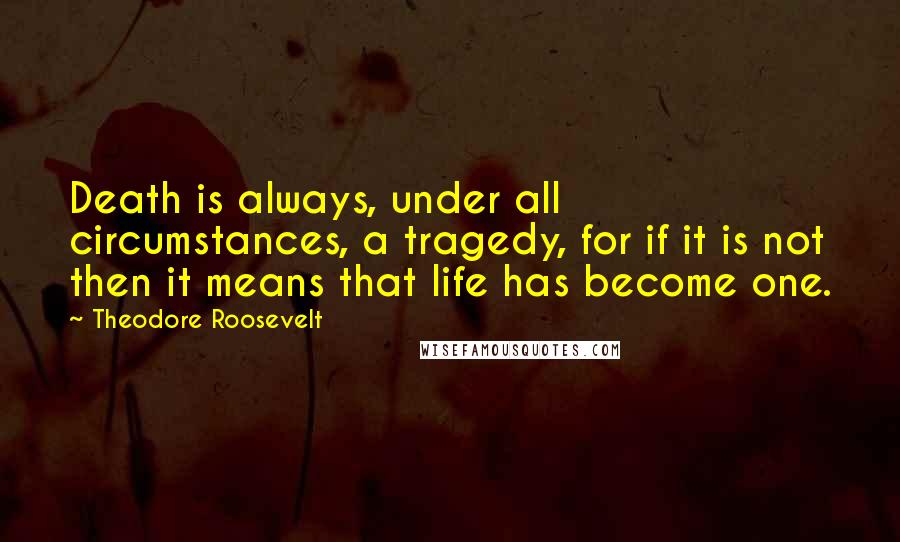 Theodore Roosevelt Quotes: Death is always, under all circumstances, a tragedy, for if it is not then it means that life has become one.