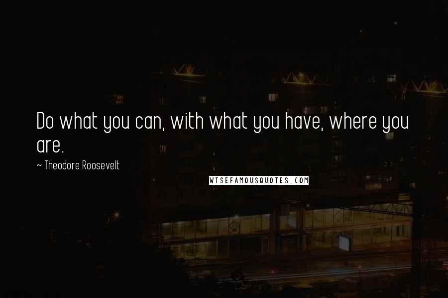 Theodore Roosevelt Quotes: Do what you can, with what you have, where you are.