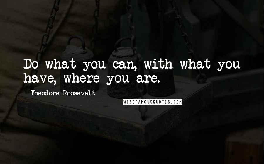 Theodore Roosevelt Quotes: Do what you can, with what you have, where you are.