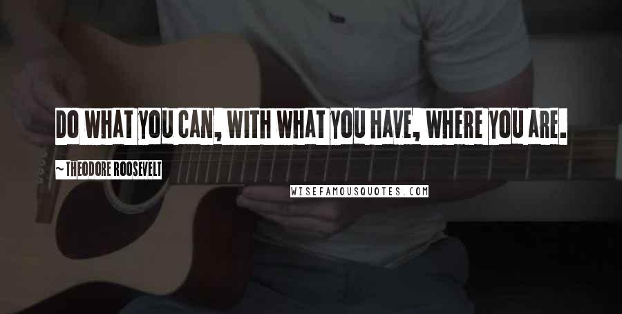 Theodore Roosevelt Quotes: Do what you can, with what you have, where you are.