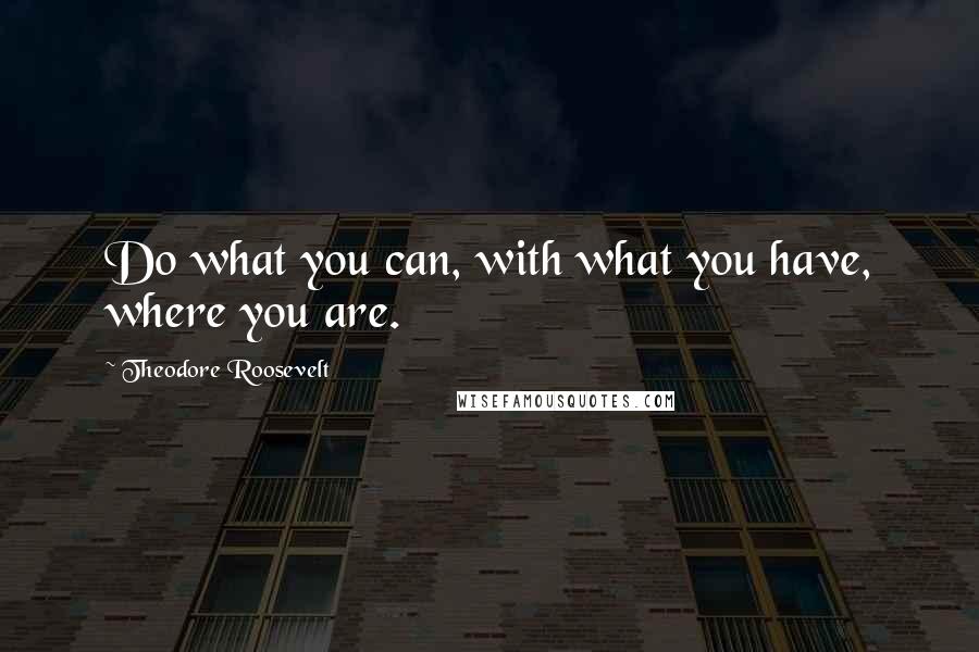 Theodore Roosevelt Quotes: Do what you can, with what you have, where you are.