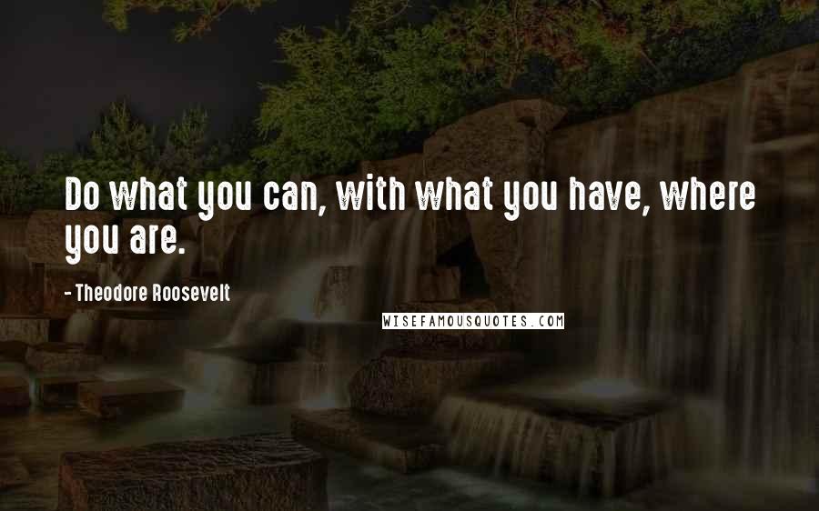 Theodore Roosevelt Quotes: Do what you can, with what you have, where you are.