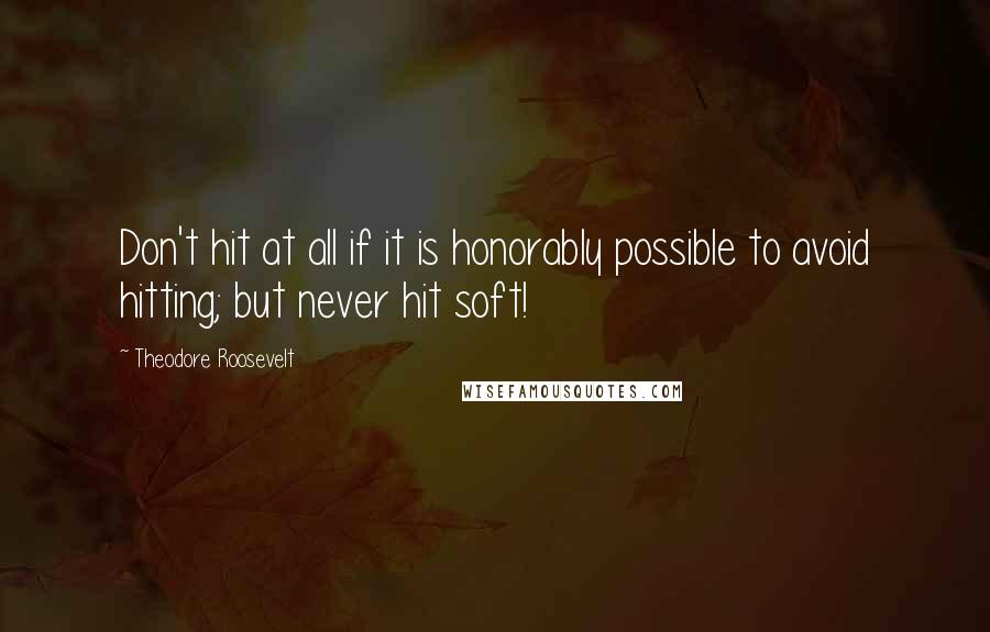 Theodore Roosevelt Quotes: Don't hit at all if it is honorably possible to avoid hitting; but never hit soft!