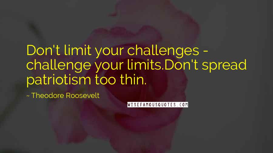 Theodore Roosevelt Quotes: Don't limit your challenges - challenge your limits.Don't spread patriotism too thin.