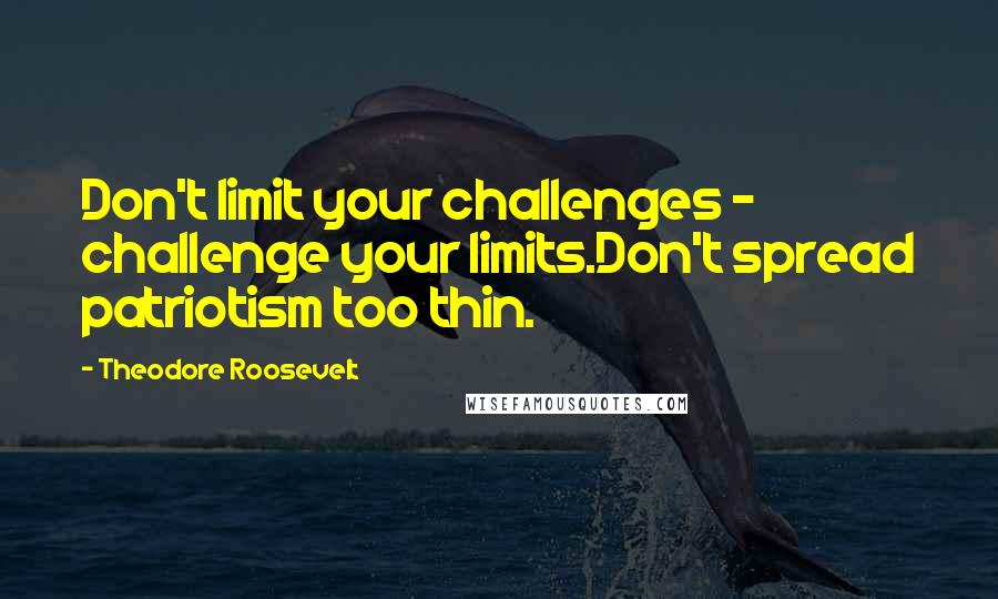 Theodore Roosevelt Quotes: Don't limit your challenges - challenge your limits.Don't spread patriotism too thin.