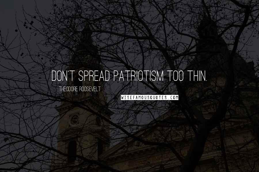 Theodore Roosevelt Quotes: Don't spread patriotism too thin.
