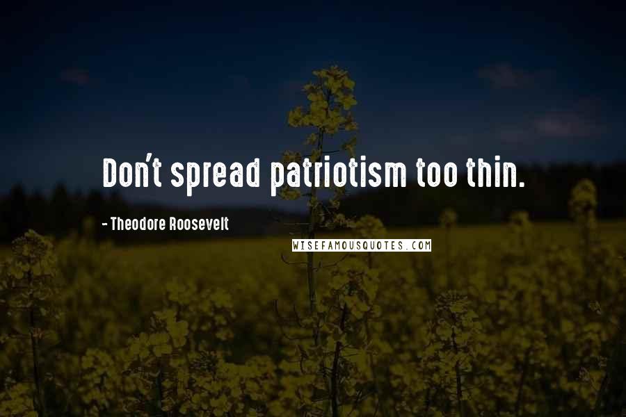 Theodore Roosevelt Quotes: Don't spread patriotism too thin.