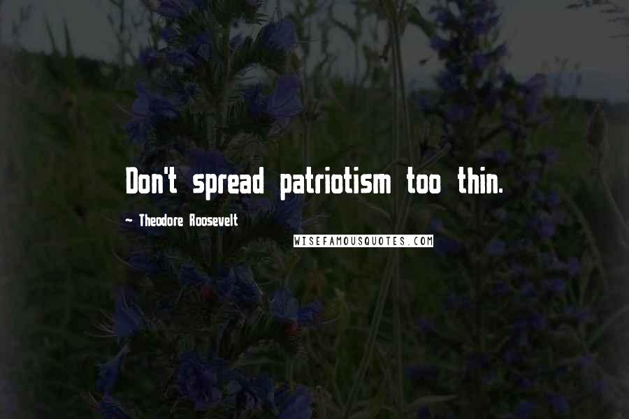 Theodore Roosevelt Quotes: Don't spread patriotism too thin.