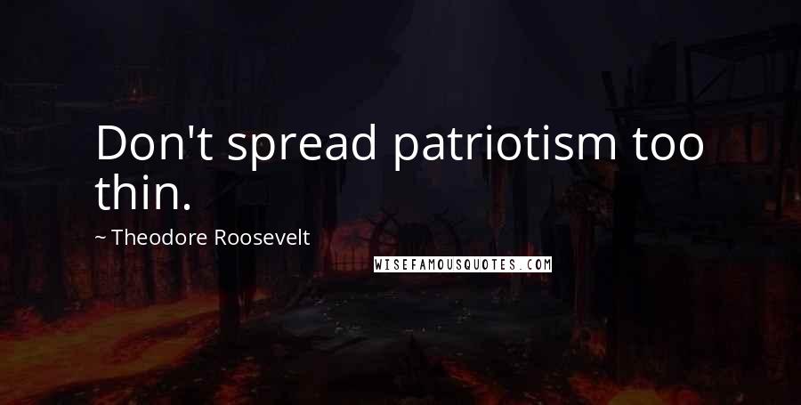 Theodore Roosevelt Quotes: Don't spread patriotism too thin.
