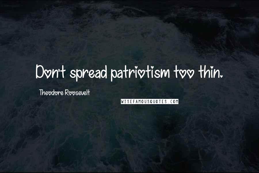 Theodore Roosevelt Quotes: Don't spread patriotism too thin.