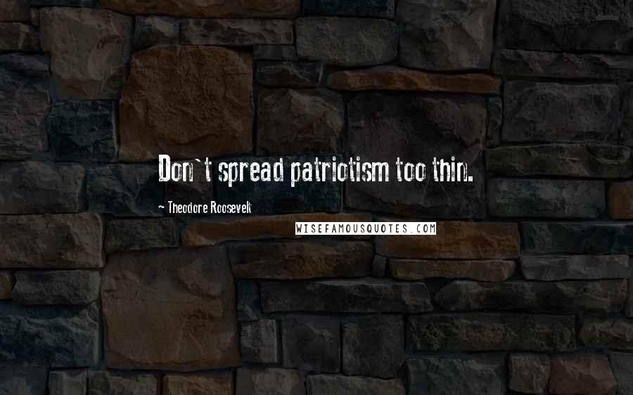 Theodore Roosevelt Quotes: Don't spread patriotism too thin.