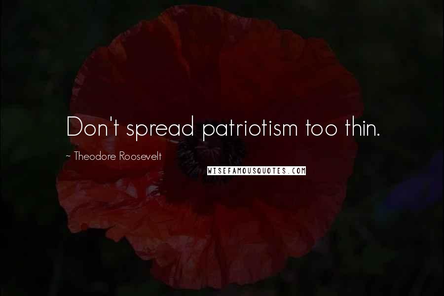 Theodore Roosevelt Quotes: Don't spread patriotism too thin.