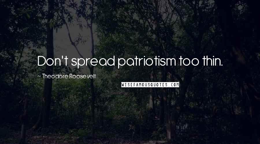 Theodore Roosevelt Quotes: Don't spread patriotism too thin.