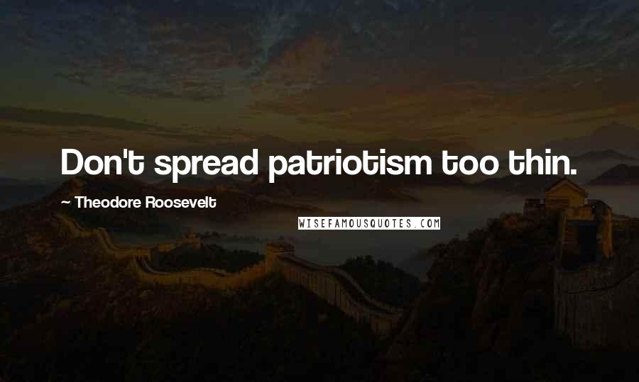 Theodore Roosevelt Quotes: Don't spread patriotism too thin.