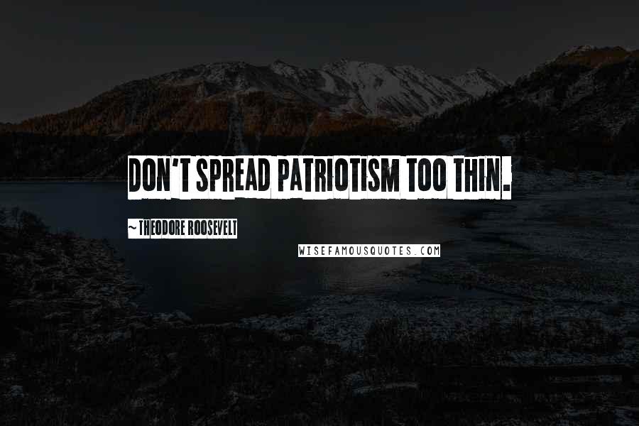 Theodore Roosevelt Quotes: Don't spread patriotism too thin.