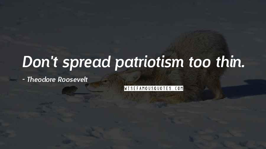 Theodore Roosevelt Quotes: Don't spread patriotism too thin.