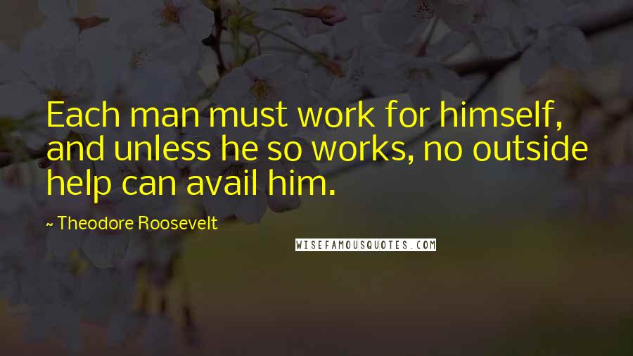 Theodore Roosevelt Quotes: Each man must work for himself, and unless he so works, no outside help can avail him.