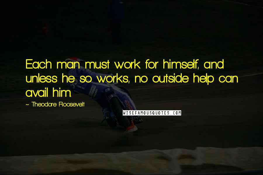 Theodore Roosevelt Quotes: Each man must work for himself, and unless he so works, no outside help can avail him.