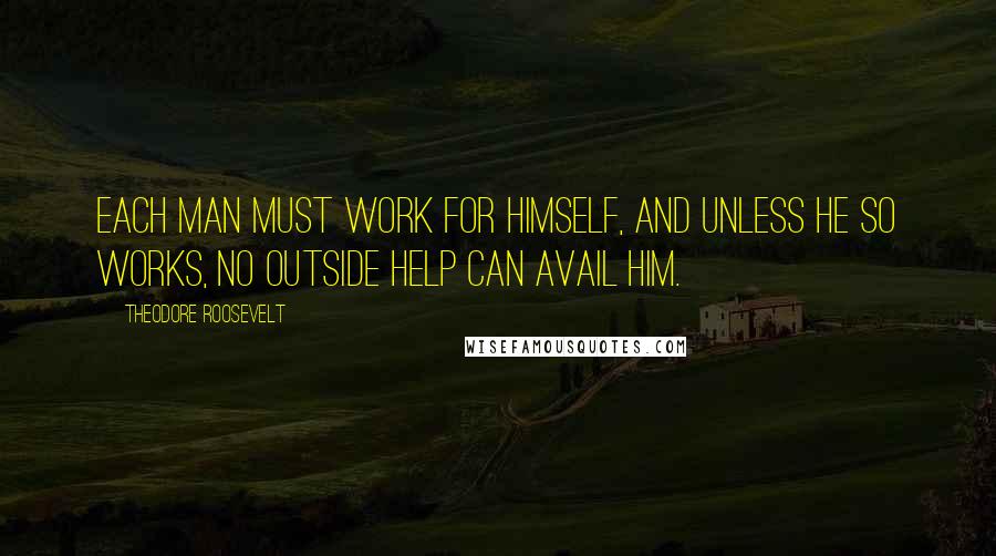 Theodore Roosevelt Quotes: Each man must work for himself, and unless he so works, no outside help can avail him.