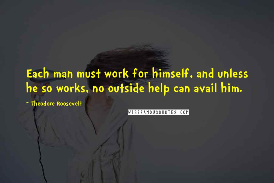 Theodore Roosevelt Quotes: Each man must work for himself, and unless he so works, no outside help can avail him.