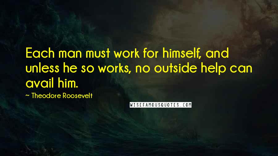 Theodore Roosevelt Quotes: Each man must work for himself, and unless he so works, no outside help can avail him.