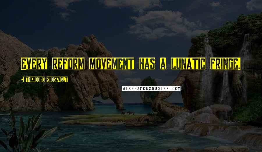 Theodore Roosevelt Quotes: Every reform movement has a lunatic fringe.