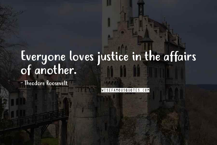 Theodore Roosevelt Quotes: Everyone loves justice in the affairs of another.