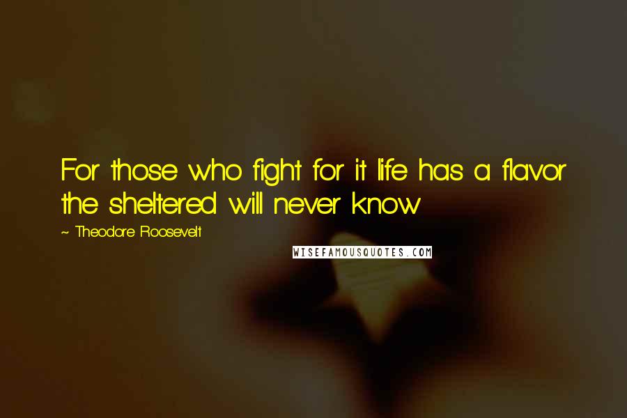 Theodore Roosevelt Quotes: For those who fight for it life has a flavor the sheltered will never know