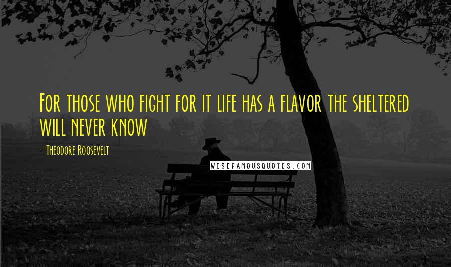 Theodore Roosevelt Quotes: For those who fight for it life has a flavor the sheltered will never know