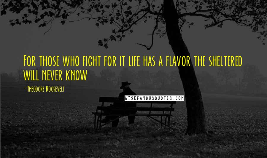Theodore Roosevelt Quotes: For those who fight for it life has a flavor the sheltered will never know