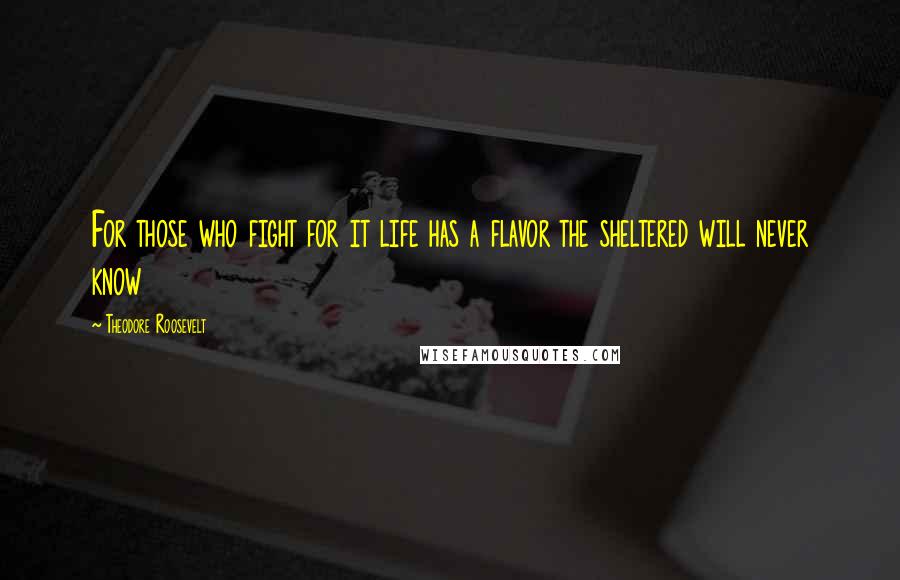 Theodore Roosevelt Quotes: For those who fight for it life has a flavor the sheltered will never know