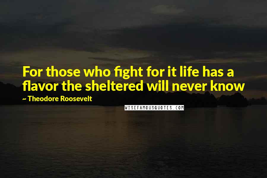 Theodore Roosevelt Quotes: For those who fight for it life has a flavor the sheltered will never know