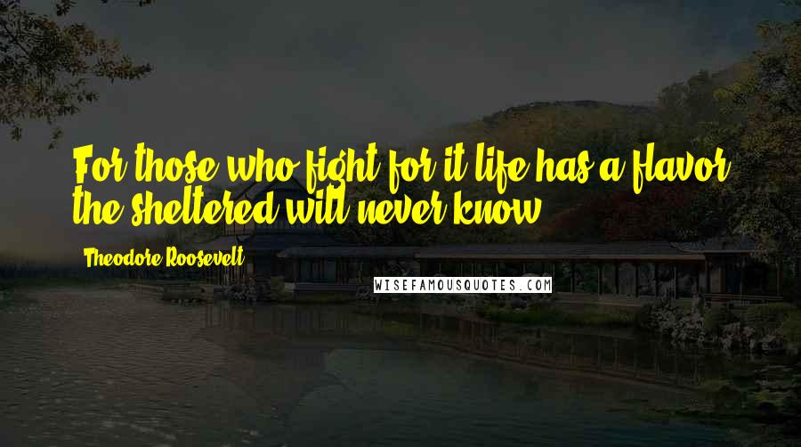 Theodore Roosevelt Quotes: For those who fight for it life has a flavor the sheltered will never know