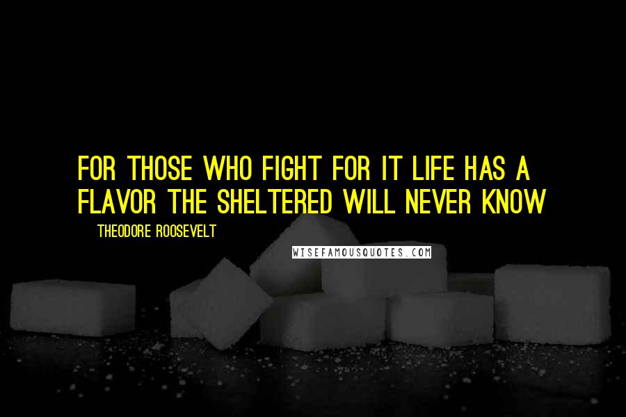 Theodore Roosevelt Quotes: For those who fight for it life has a flavor the sheltered will never know