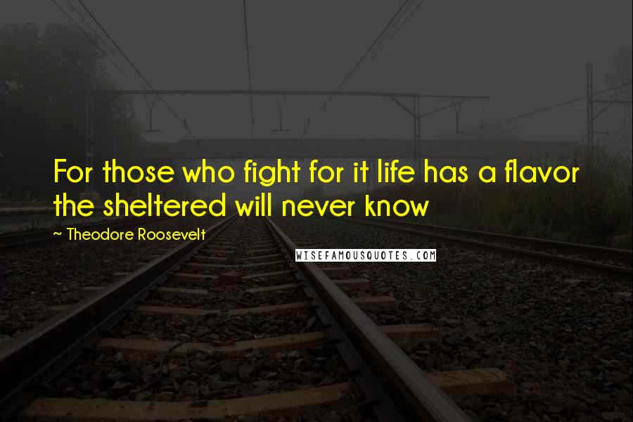 Theodore Roosevelt Quotes: For those who fight for it life has a flavor the sheltered will never know