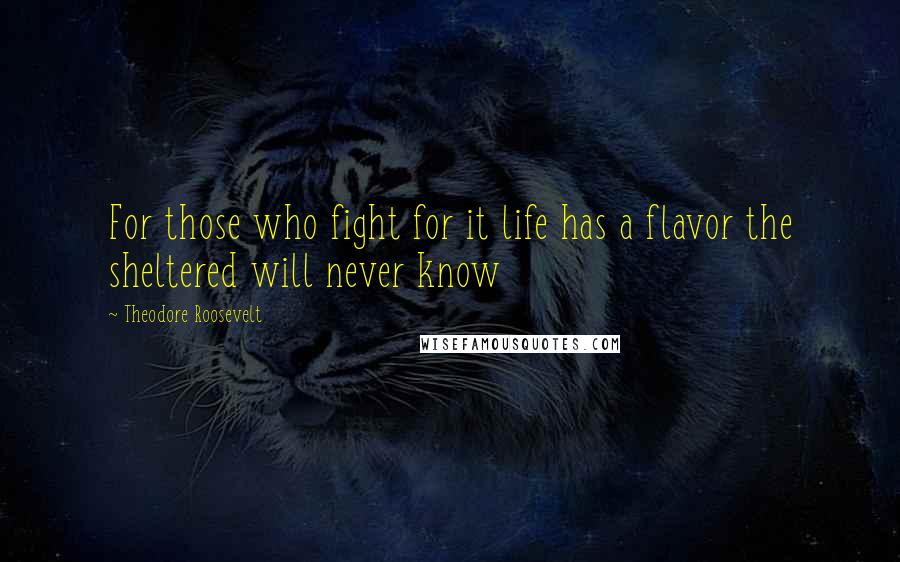 Theodore Roosevelt Quotes: For those who fight for it life has a flavor the sheltered will never know