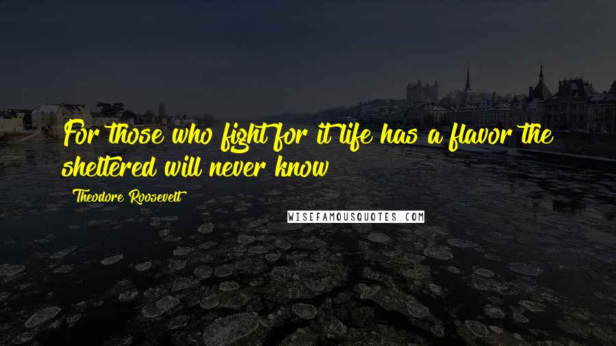 Theodore Roosevelt Quotes: For those who fight for it life has a flavor the sheltered will never know