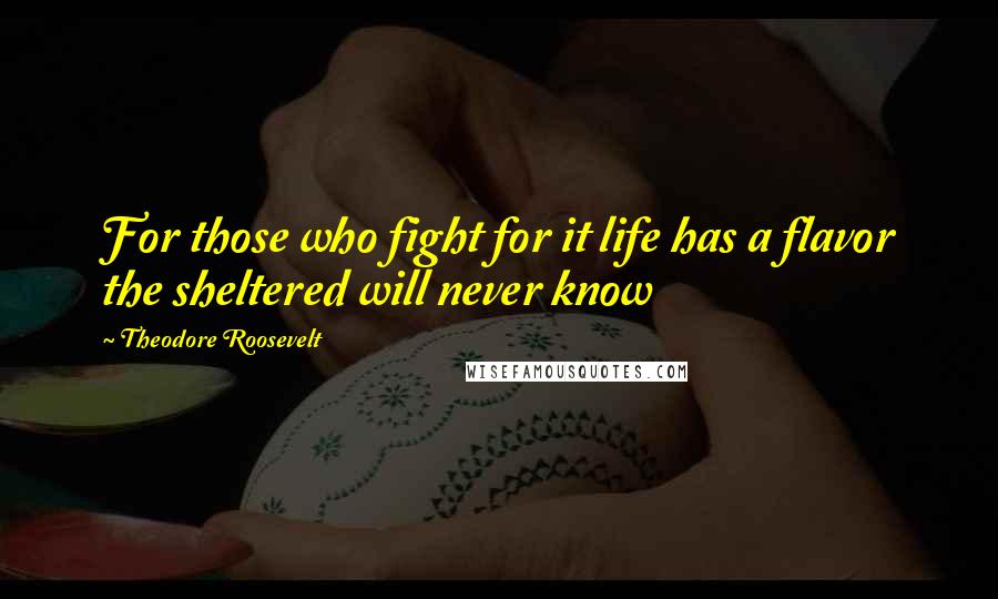 Theodore Roosevelt Quotes: For those who fight for it life has a flavor the sheltered will never know