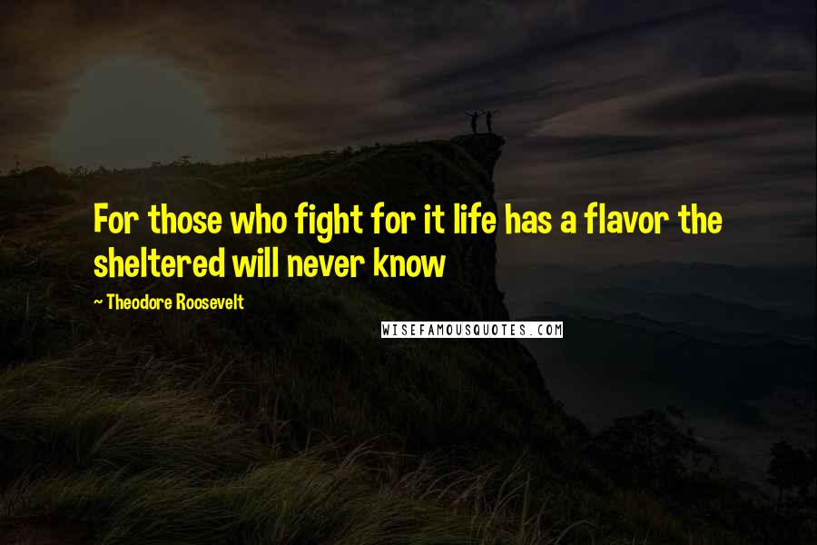 Theodore Roosevelt Quotes: For those who fight for it life has a flavor the sheltered will never know