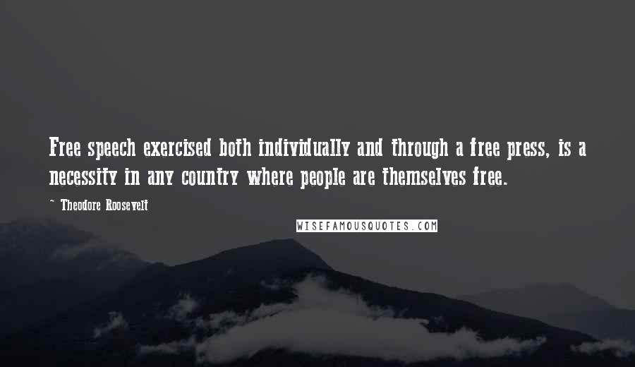 Theodore Roosevelt Quotes: Free speech exercised both individually and through a free press, is a necessity in any country where people are themselves free.