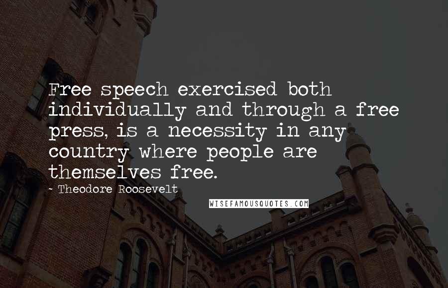 Theodore Roosevelt Quotes: Free speech exercised both individually and through a free press, is a necessity in any country where people are themselves free.