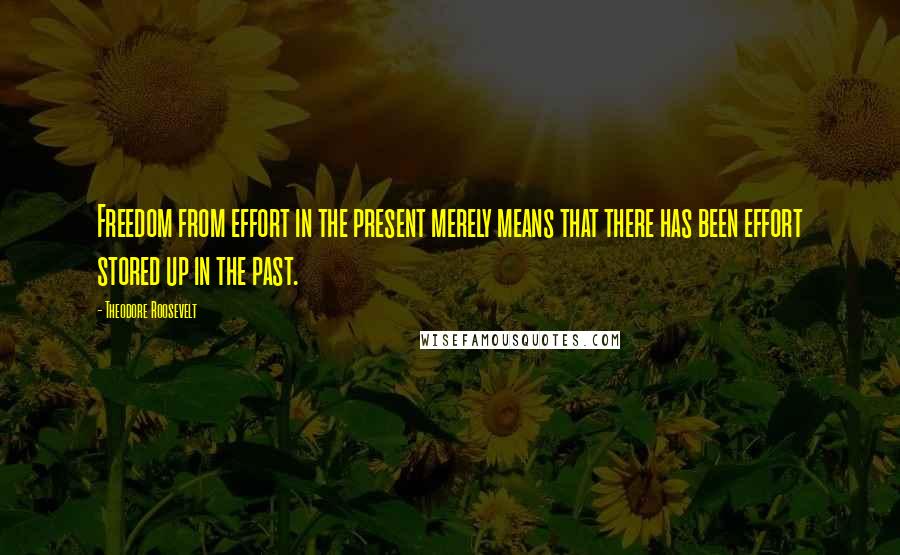 Theodore Roosevelt Quotes: Freedom from effort in the present merely means that there has been effort stored up in the past.