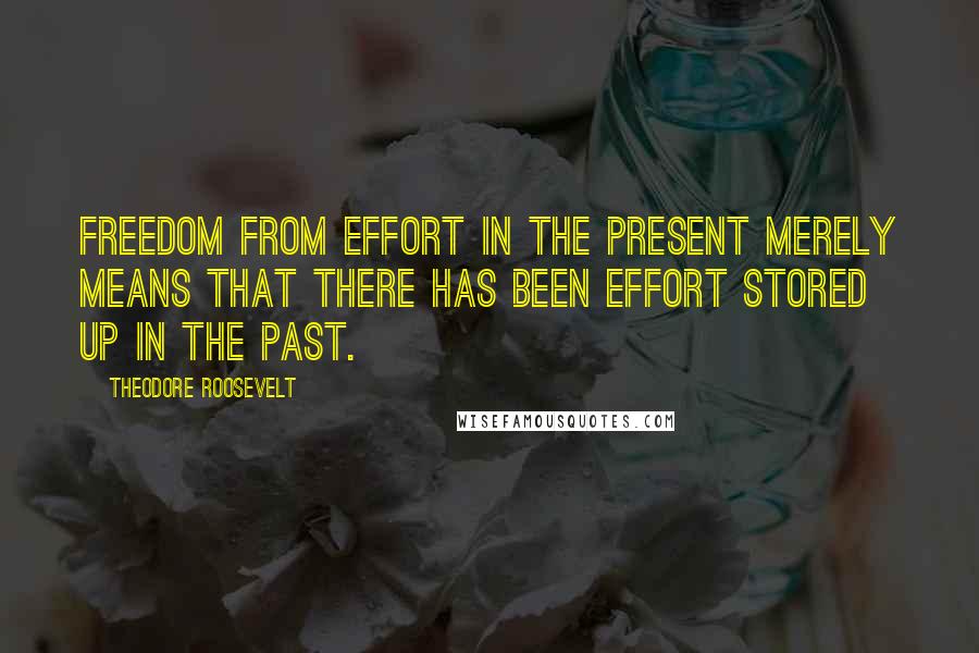 Theodore Roosevelt Quotes: Freedom from effort in the present merely means that there has been effort stored up in the past.