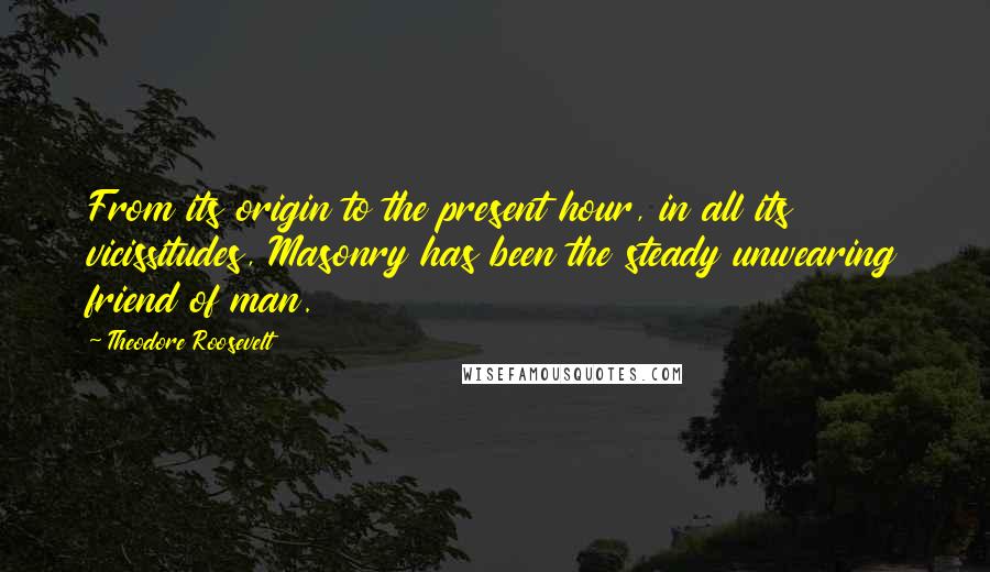 Theodore Roosevelt Quotes: From its origin to the present hour, in all its vicissitudes, Masonry has been the steady unwearing friend of man.