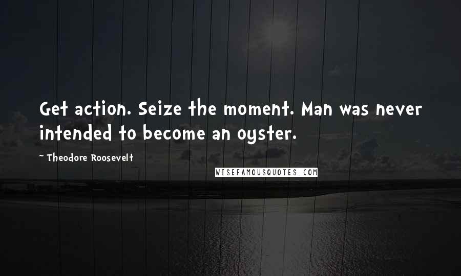 Theodore Roosevelt Quotes: Get action. Seize the moment. Man was never intended to become an oyster.