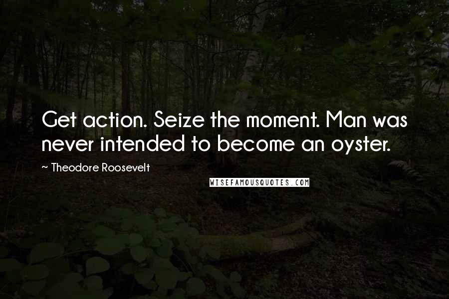 Theodore Roosevelt Quotes: Get action. Seize the moment. Man was never intended to become an oyster.