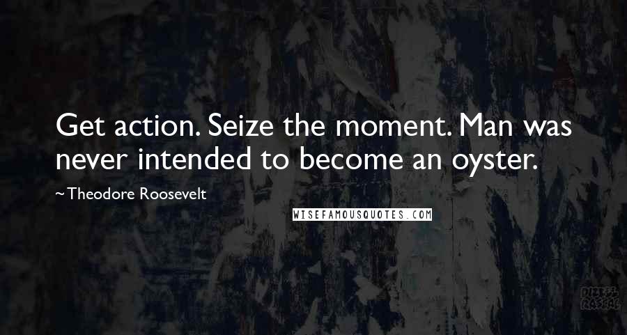 Theodore Roosevelt Quotes: Get action. Seize the moment. Man was never intended to become an oyster.